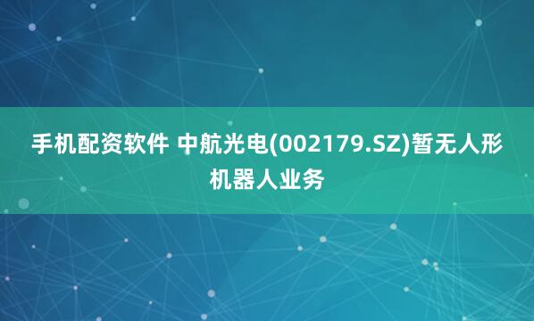 手机配资软件 中航光电(002179.SZ)暂无人形机器人业务