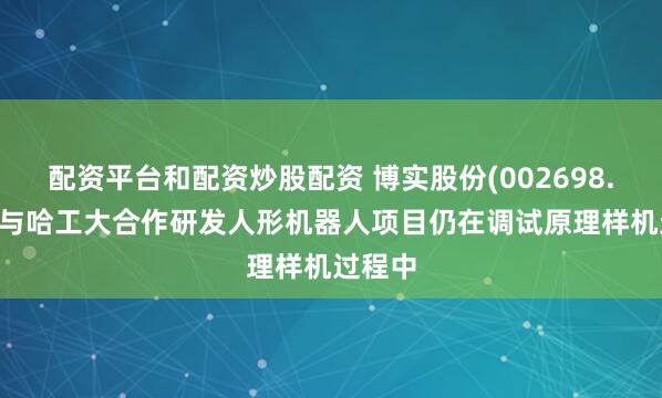 配资平台和配资炒股配资 博实股份(002698.SZ)：与哈工大合作研发人形机器人项目仍在调试原理样机过程中
