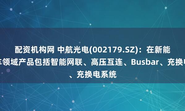 配资机构网 中航光电(002179.SZ)：在新能源汽车领域产品包括智能网联、高压互连、Busbar、充换电系统