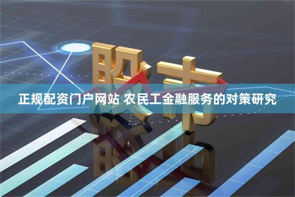 正规配资门户网站 农民工金融服务的对策研究