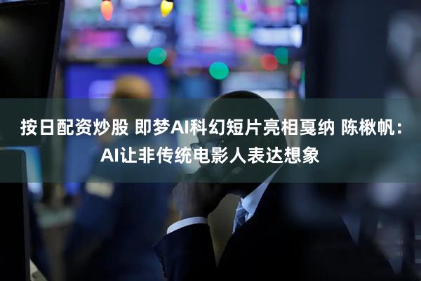 按日配资炒股 即梦AI科幻短片亮相戛纳 陈楸帆：AI让非传统电影人表达想象