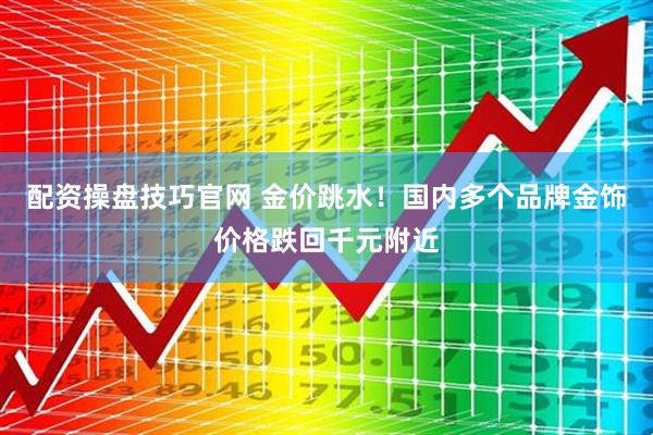 配资操盘技巧官网 金价跳水！国内多个品牌金饰价格跌回千元附近