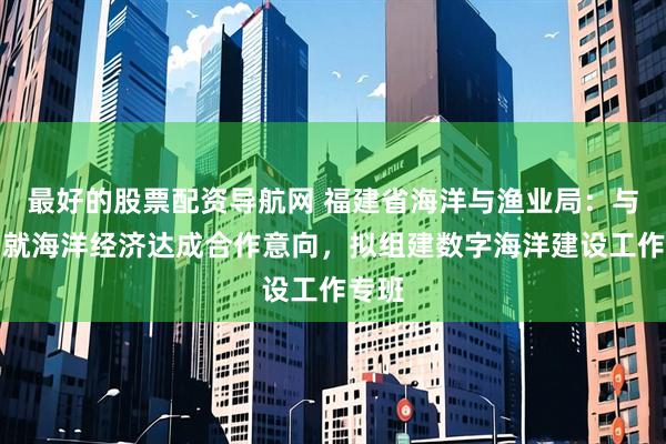 最好的股票配资导航网 福建省海洋与渔业局：与华为就海洋经济达成合作意向，拟组建数字海洋建设工作专班