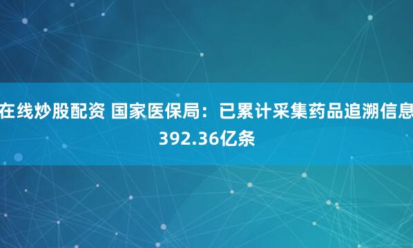 在线炒股配资 国家医保局：已累计采集药品追溯信息392.36亿条