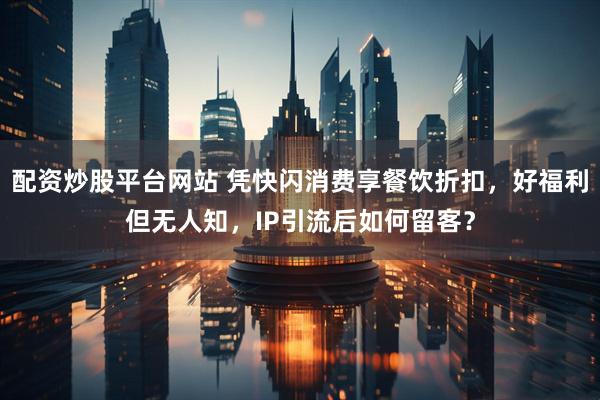配资炒股平台网站 凭快闪消费享餐饮折扣，好福利但无人知，IP引流后如何留客？