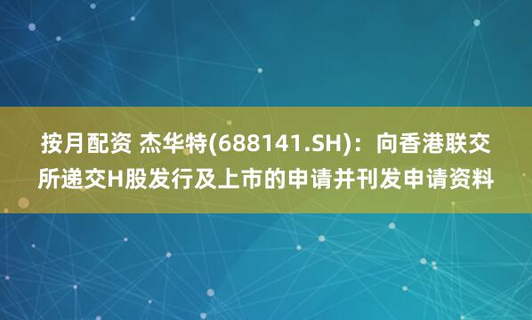 按月配资 杰华特(688141.SH)：向香港联交所递交H股发行及上市的申请并刊发申请资料