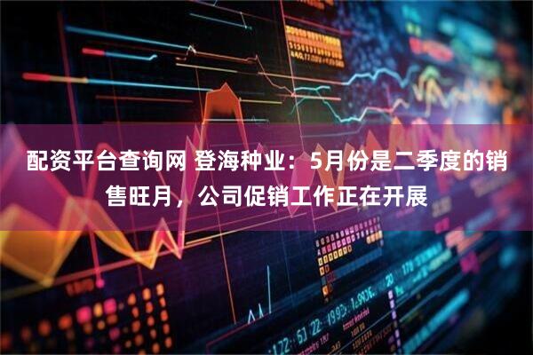 配资平台查询网 登海种业：5月份是二季度的销售旺月，公司促销工作正在开展