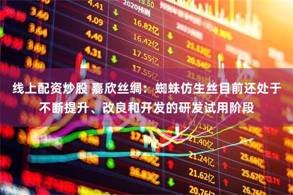 线上配资炒股 嘉欣丝绸：蜘蛛仿生丝目前还处于不断提升、改良和开发的研发试用阶段