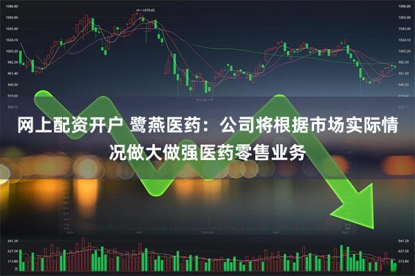 网上配资开户 鹭燕医药：公司将根据市场实际情况做大做强医药零售业务