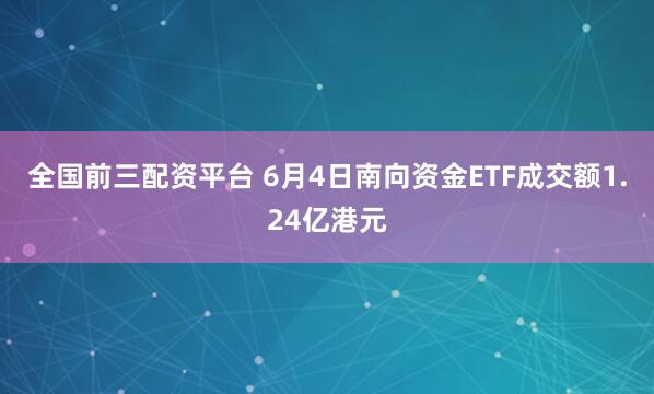 全国前三配资平台 6月4日南向资金ETF成交额1.24亿港元