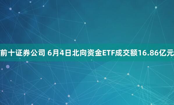 前十证券公司 6月4日北向资金ETF成交额16.86亿元