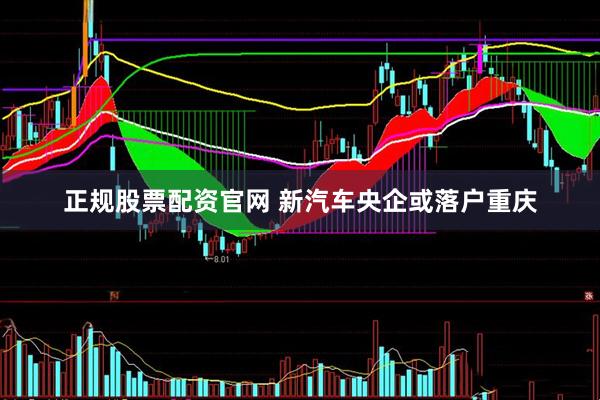 正规股票配资官网 新汽车央企或落户重庆