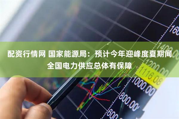 配资行情网 国家能源局：预计今年迎峰度夏期间全国电力供应总体有保障