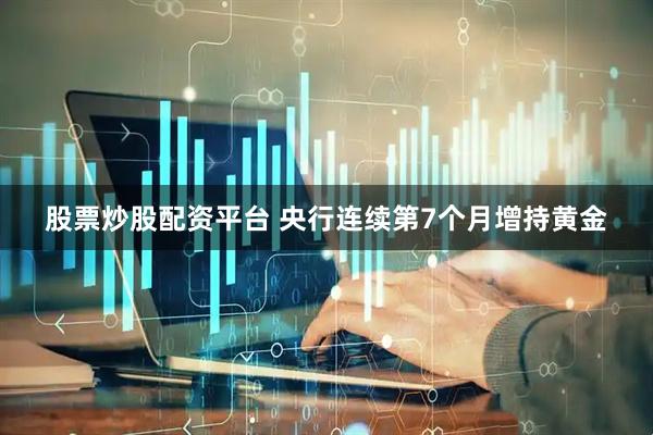 股票炒股配资平台 央行连续第7个月增持黄金