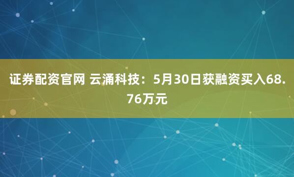 证券配资官网 云涌科技：5月30日获融资买入68.76万元