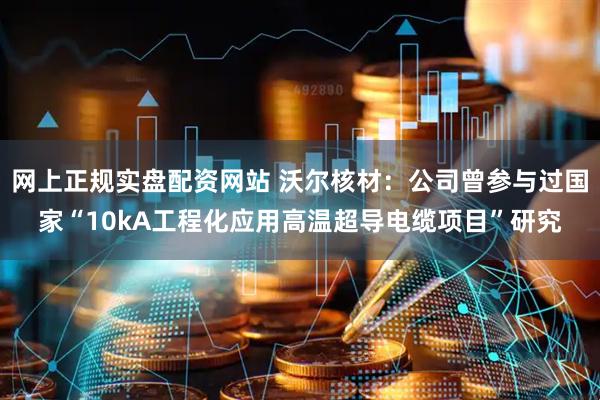 网上正规实盘配资网站 沃尔核材：公司曾参与过国家“10kA工程化应用高温超导电缆项目”研究