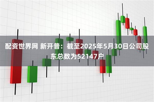 配资世界网 新开普：截至2025年5月30日公司股东总数为52147户