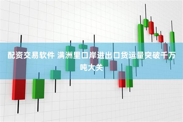 配资交易软件 满洲里口岸进出口货运量突破千万吨大关