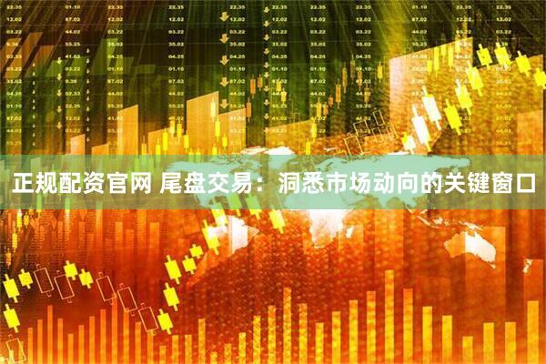 正规配资官网 尾盘交易：洞悉市场动向的关键窗口