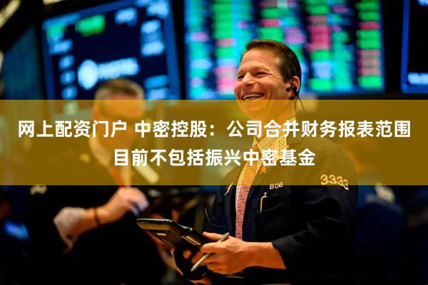 网上配资门户 中密控股：公司合并财务报表范围目前不包括振兴中密基金