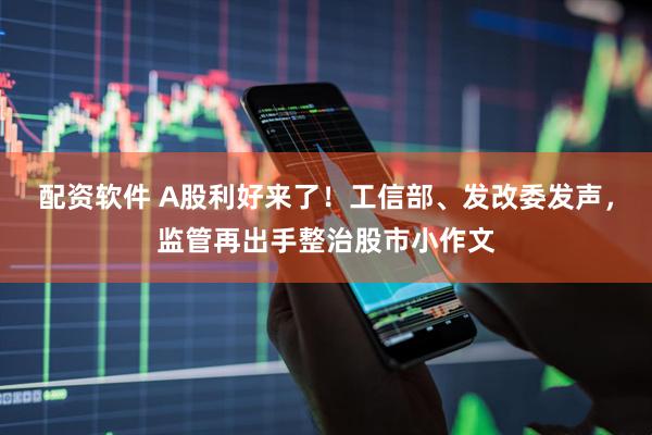 配资软件 A股利好来了！工信部、发改委发声，监管再出手整治股市小作文