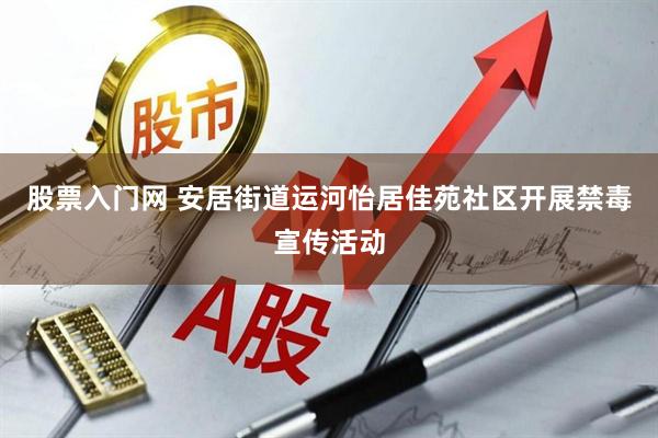 股票入门网 安居街道运河怡居佳苑社区开展禁毒宣传活动