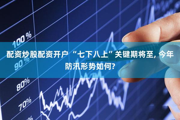 配资炒股配资开户 “七下八上”关键期将至, 今年防汛形势如何?