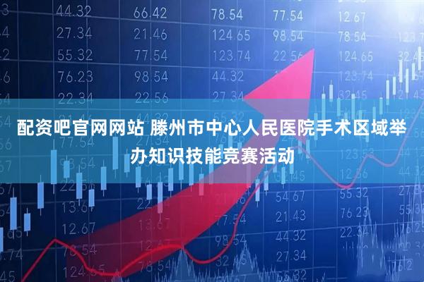 配资吧官网网站 滕州市中心人民医院手术区域举办知识技能竞赛活动