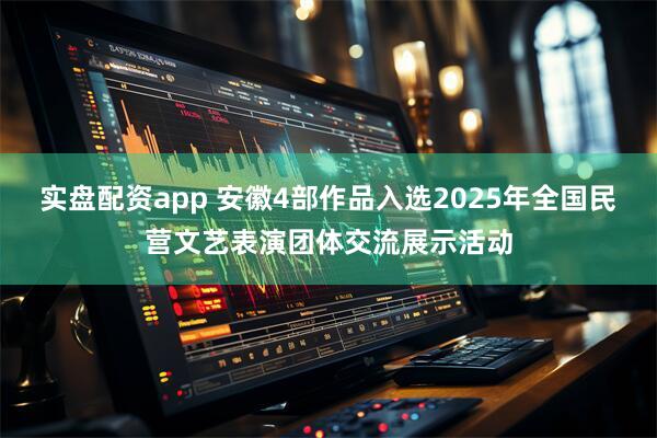实盘配资app 安徽4部作品入选2025年全国民营文艺表演团体交流展示活动
