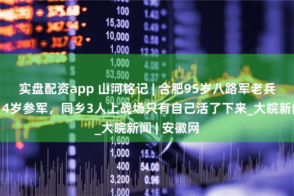 实盘配资app 山河铭记 | 合肥95岁八路军老兵岳维章：14岁参军，同乡3人上战场只有自己活了下来_大皖新闻 | 安徽网