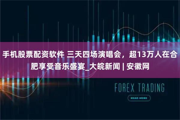 手机股票配资软件 三天四场演唱会，超13万人在合肥享受音乐盛宴_大皖新闻 | 安徽网