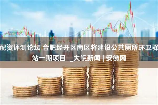配资评测论坛 合肥经开区南区将建设公共厕所环卫驿站一期项目  _大皖新闻 | 安徽网