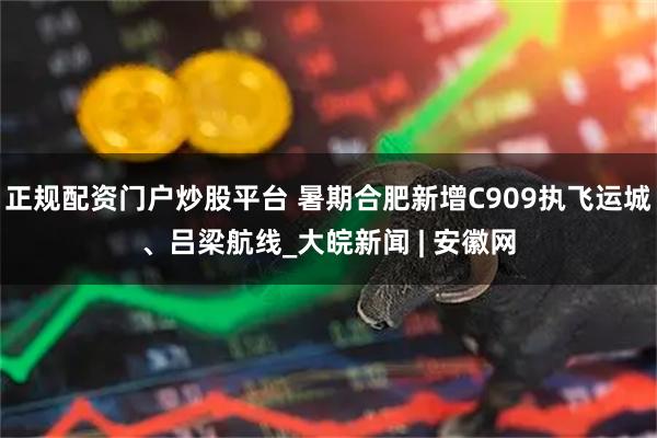 正规配资门户炒股平台 暑期合肥新增C909执飞运城、吕梁航线_大皖新闻 | 安徽网