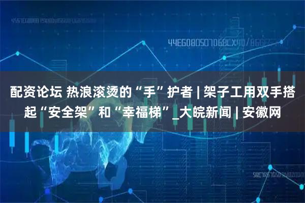 配资论坛 热浪滚烫的“手”护者 | 架子工用双手搭起“安全架”和“幸福梯”_大皖新闻 | 安徽网