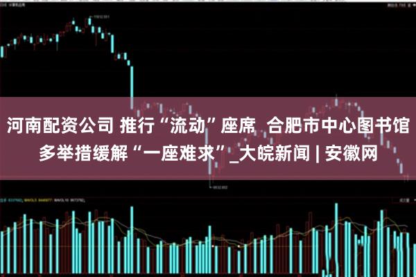 河南配资公司 推行“流动”座席  合肥市中心图书馆多举措缓解“一座难求”_大皖新闻 | 安徽网