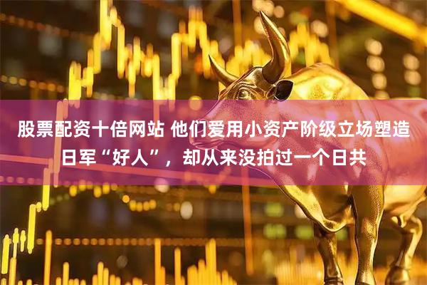 股票配资十倍网站 他们爱用小资产阶级立场塑造日军“好人”，却从来没拍过一个日共