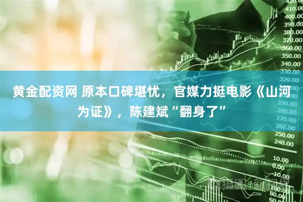 黄金配资网 原本口碑堪忧，官媒力挺电影《山河为证》，陈建斌“翻身了”