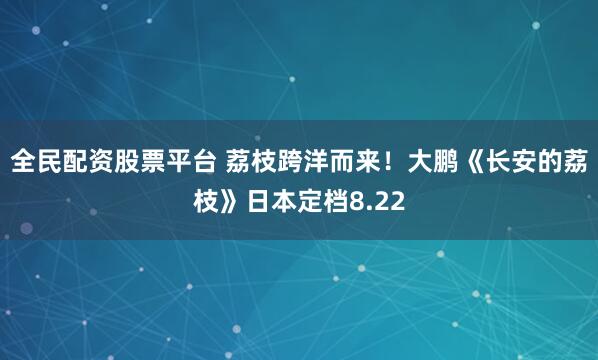 全民配资股票平台 荔枝跨洋而来！大鹏《长安的荔枝》日本定档8.22