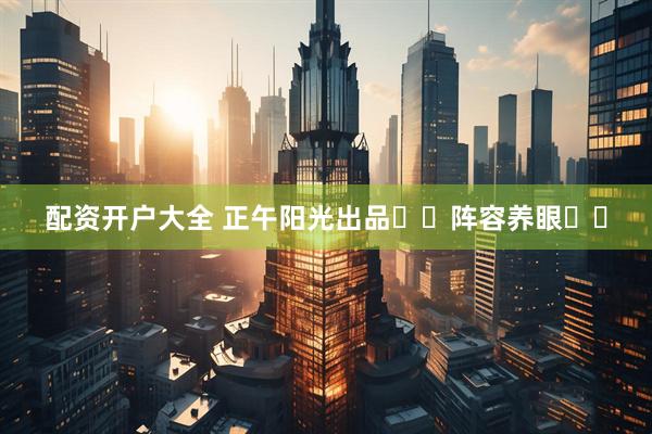 配资开户大全 正午阳光出品❗️阵容养眼❗️
