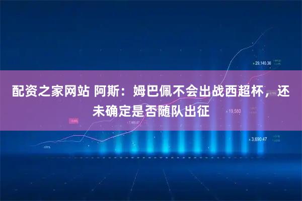 配资之家网站 阿斯：姆巴佩不会出战西超杯，还未确定是否随队出征