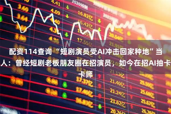 配资114查询 “短剧演员受AI冲击回家种地”当事人：曾经短剧老板朋友圈在招演员，如今在招AI抽卡师