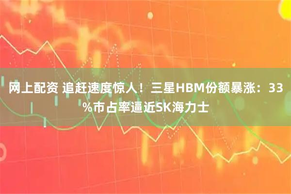 网上配资 追赶速度惊人！三星HBM份额暴涨：33%市占率逼近SK海力士