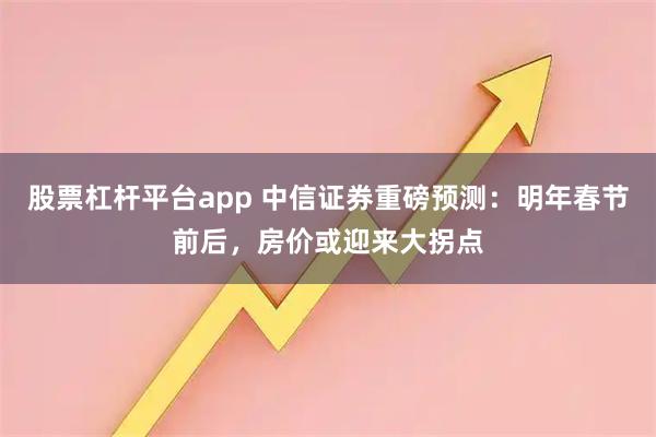 股票杠杆平台app 中信证券重磅预测：明年春节前后，房价或迎来大拐点