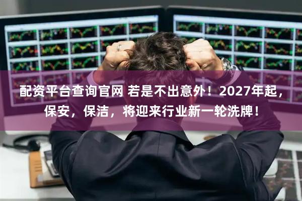 配资平台查询官网 若是不出意外！2027年起，保安，保洁，将迎来行业新一轮洗牌！